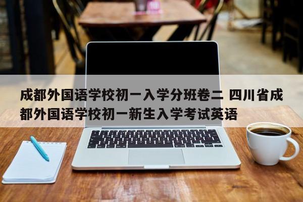 成都外国语学校初一入学分班卷二 四川省成都外国语学校初一新生入学考试英语