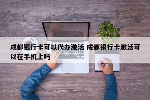 成都银行卡可以代办激活 成都银行卡激活可以在手机上吗