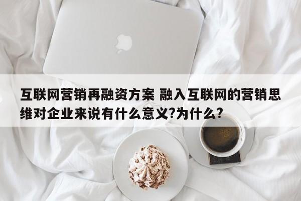 互联网营销再融资方案 融入互联网的营销思维对企业来说有什么意义?为什么?