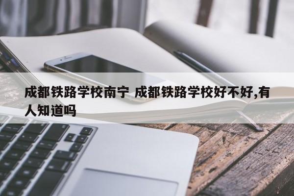 成都铁路学校南宁 成都铁路学校好不好,有人知道吗