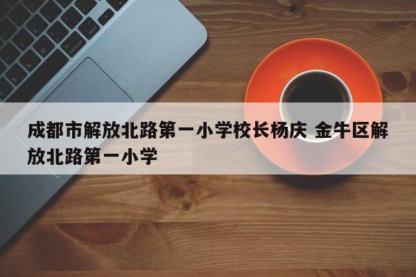 成都市解放北路第一小学校长杨庆 金牛区解放北路第一小学