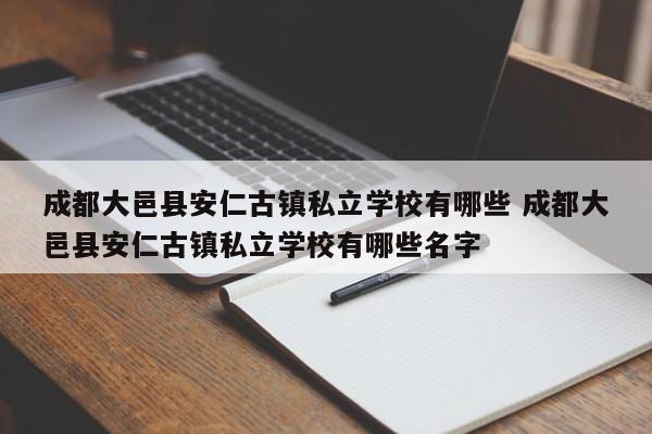 成都大邑县安仁古镇私立学校有哪些 成都大邑县安仁古镇私立学校有哪些名字
