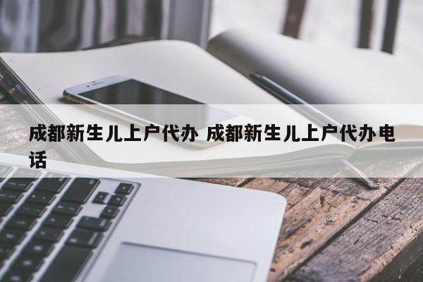 成都新生儿上户代办 成都新生儿上户代办电话