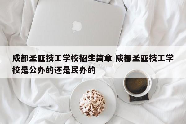 成都圣亚技工学校招生简章 成都圣亚技工学校是公办的还是民办的