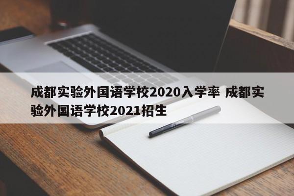 成都实验外国语学校2020入学率 成都实验外国语学校2021招生