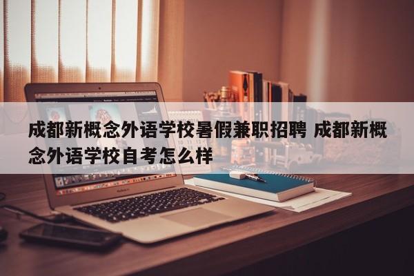成都新概念外语学校暑假兼职招聘 成都新概念外语学校自考怎么样
