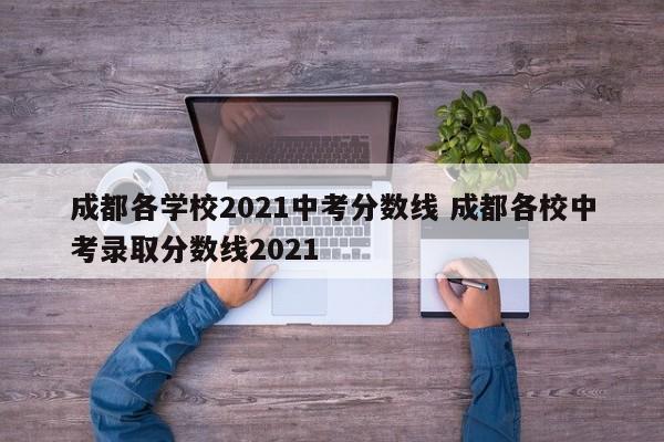 成都各学校2021中考分数线 成都各校中考录取分数线2021