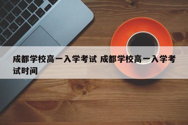 成都学校高一入学考试 成都学校高一入学考试时间