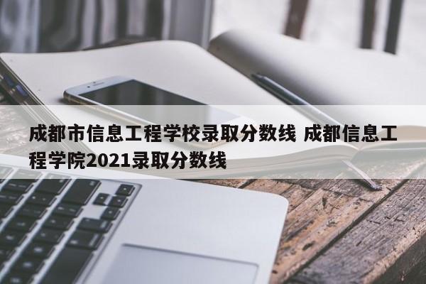成都市信息工程学校录取分数线 成都信息工程学院2021录取分数线