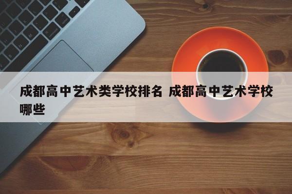 成都高中艺术类学校排名 成都高中艺术学校哪些