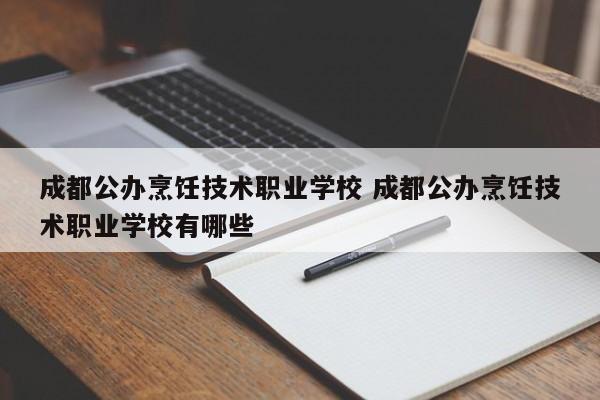 成都公办烹饪技术职业学校 成都公办烹饪技术职业学校有哪些