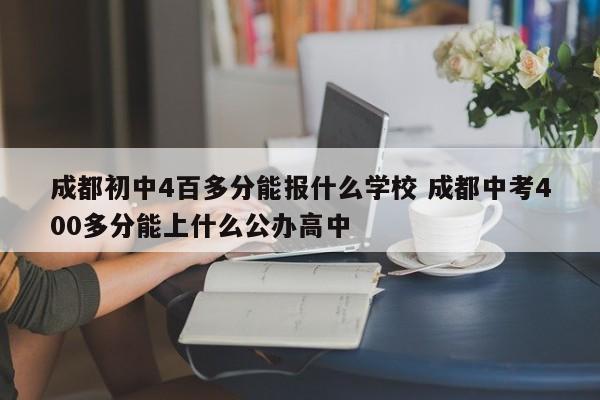 成都初中4百多分能报什么学校 成都中考400多分能上什么公办高中