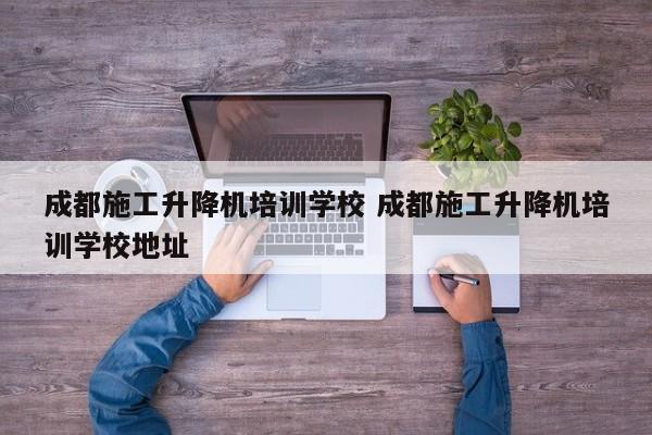 成都施工升降机培训学校 成都施工升降机培训学校地址