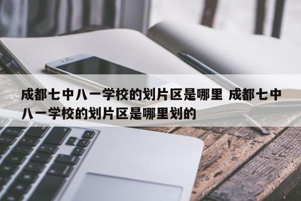 成都七中八一学校的划片区是哪里 成都七中八一学校的划片区是哪里划的