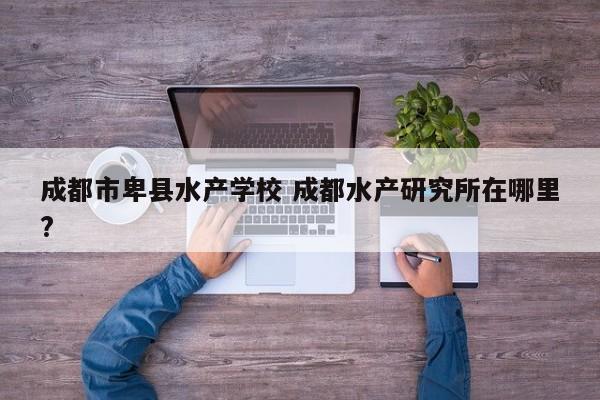 成都市卑县水产学校 成都水产研究所在哪里?