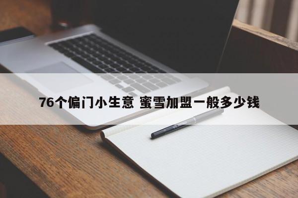 76个偏门小生意 蜜雪加盟一般多少钱