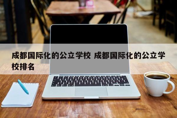 成都国际化的公立学校 成都国际化的公立学校排名