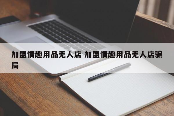 加盟情趣用品无人店 加盟情趣用品无人店骗局