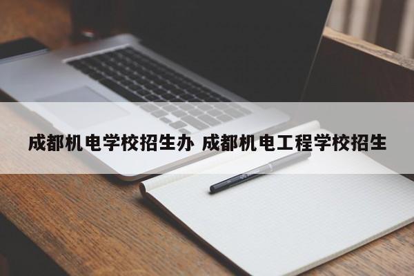 成都机电学校招生办 成都机电工程学校招生