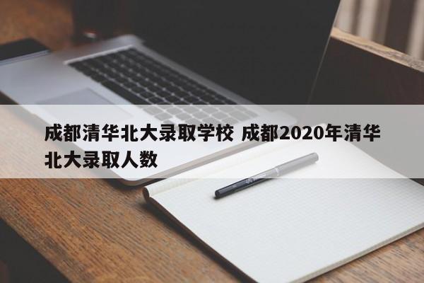 成都清华北大录取学校 成都2020年清华北大录取人数