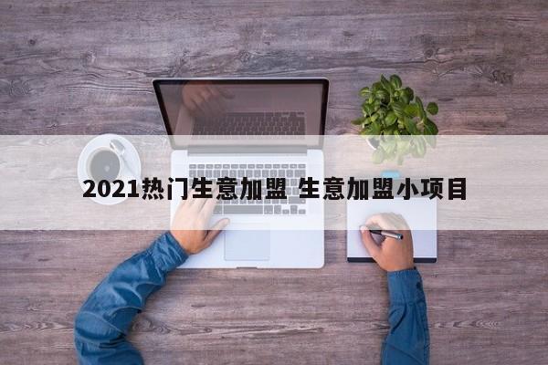 2021热门生意加盟 生意加盟小项目