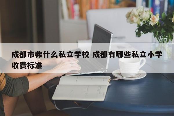 成都市弗什么私立学校 成都有哪些私立小学收费标准
