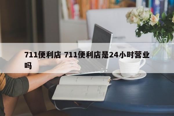 711便利店 711便利店是24小时营业吗