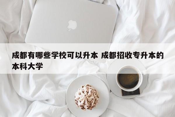 成都有哪些学校可以升本 成都招收专升本的本科大学