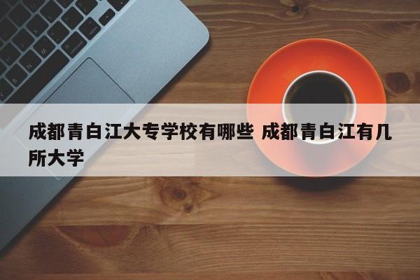成都青白江大专学校有哪些 成都青白江有几所大学