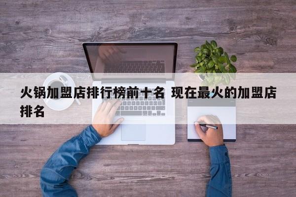 火锅加盟店排行榜前十名 现在最火的加盟店排名