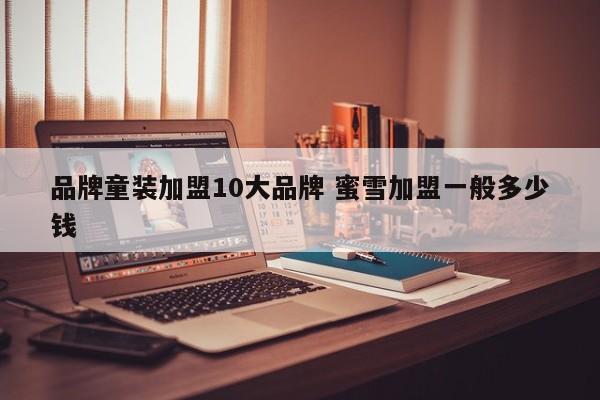 品牌童装加盟10大品牌 蜜雪加盟一般多少钱