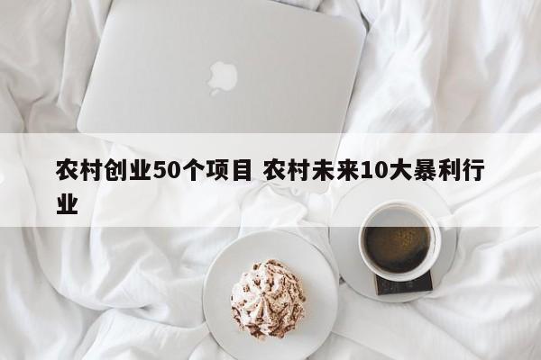 农村创业50个项目 农村未来10大暴利行业
