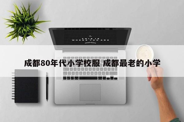成都80年代小学校服 成都最老的小学