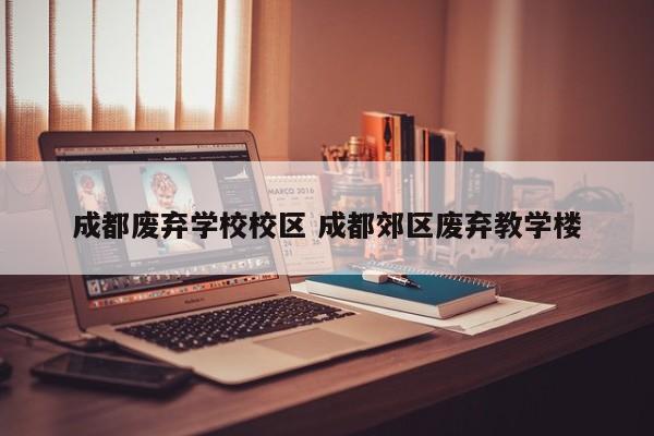 成都废弃学校校区 成都郊区废弃教学楼