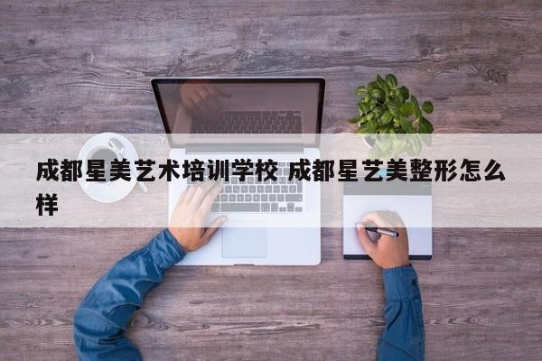 成都星美艺术培训学校 成都星艺美整形怎么样