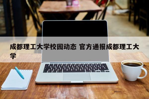 成都理工大学校园动态 官方通报成都理工大学
