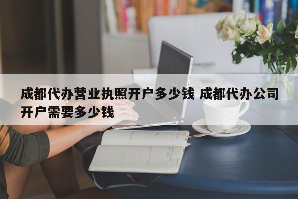成都代办营业执照开户多少钱 成都代办公司开户需要多少钱