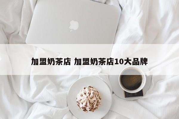 加盟奶茶店 加盟奶茶店10大品牌