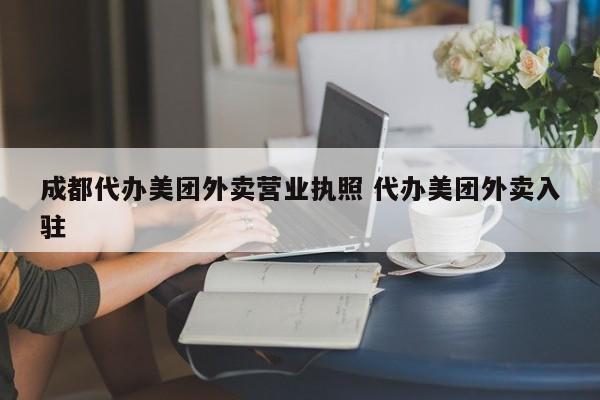 成都代办美团外卖营业执照 代办美团外卖入驻