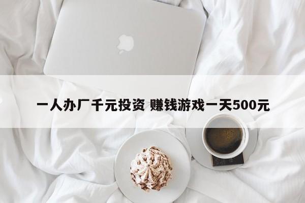 一人办厂千元投资 赚钱游戏一天500元