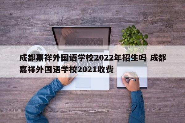 成都嘉祥外国语学校2022年招生吗 成都嘉祥外国语学校2021收费