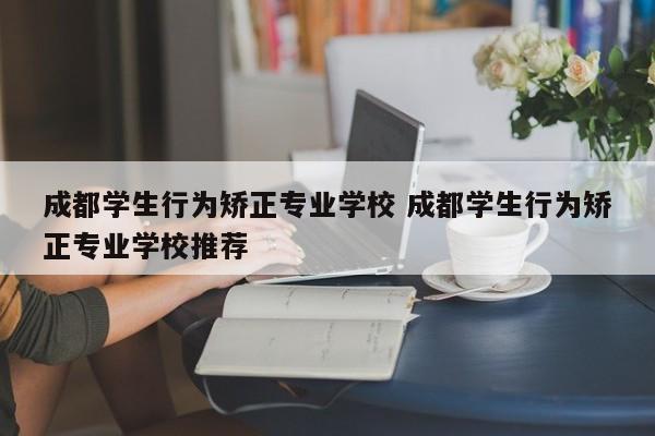 成都学生行为矫正专业学校 成都学生行为矫正专业学校推荐