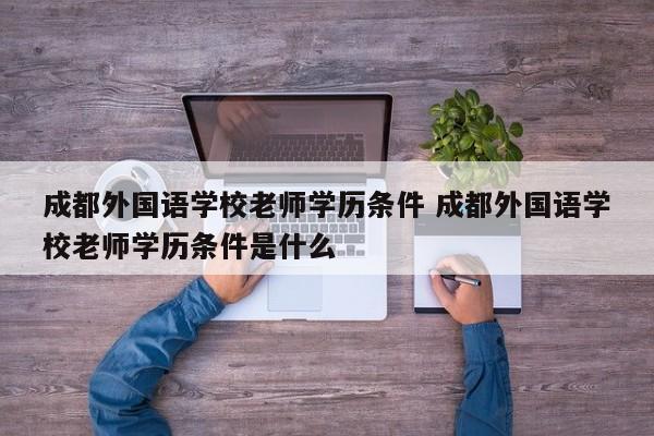成都外国语学校老师学历条件 成都外国语学校老师学历条件是什么