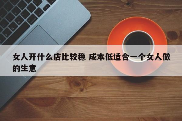 女人开什么店比较稳 成本低适合一个女人做的生意