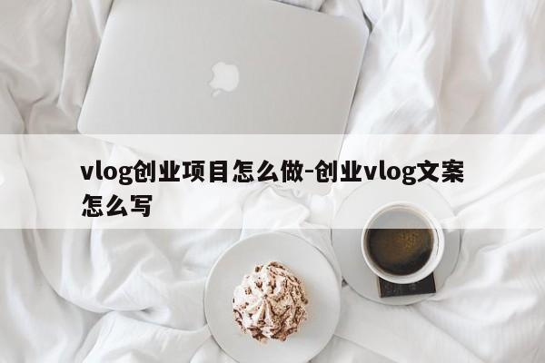 vlog创业项目怎么做-创业vlog文案怎么写