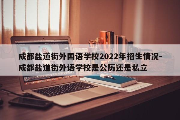 成都盐道街外国语学校2022年招生情况-成都盐道街外语学校是公历还是私立