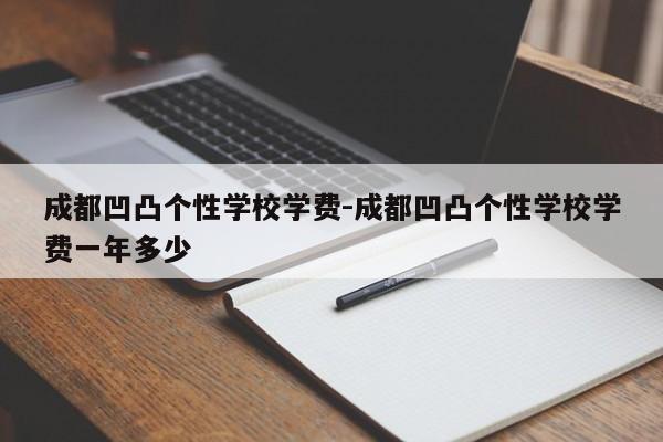 成都凹凸个性学校学费-成都凹凸个性学校学费一年多少