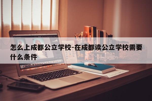 怎么上成都公立学校-在成都读公立学校需要什么条件