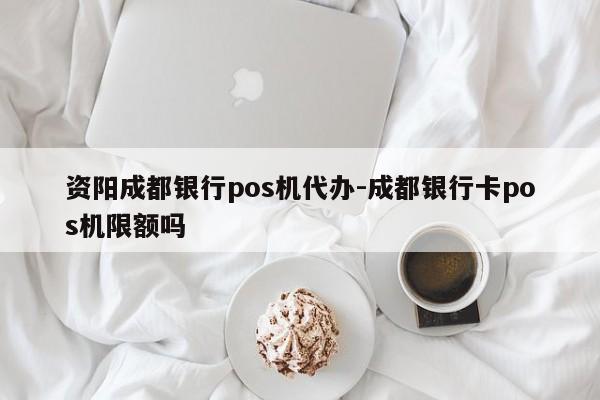 资阳成都银行pos机代办-成都银行卡pos机限额吗