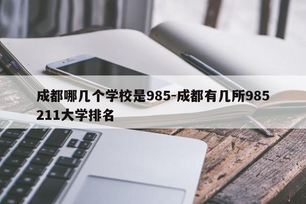 成都哪几个学校是985-成都有几所985211大学排名